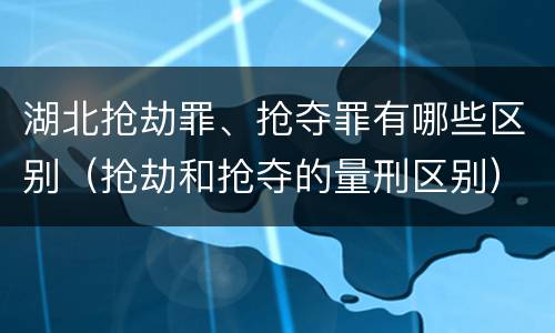 湖北抢劫罪、抢夺罪有哪些区别（抢劫和抢夺的量刑区别）