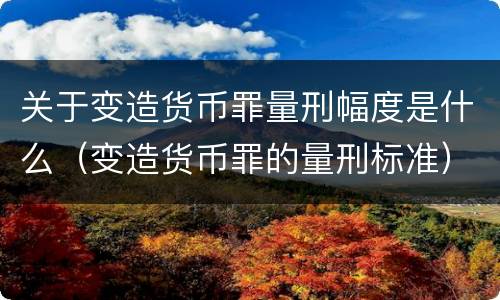 关于变造货币罪量刑幅度是什么（变造货币罪的量刑标准）
