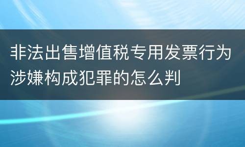 非法出售增值税专用发票行为涉嫌构成犯罪的怎么判