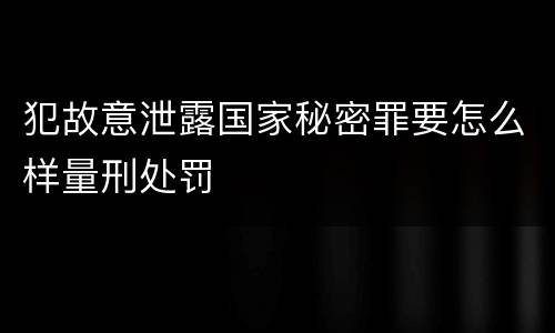 犯故意泄露国家秘密罪要怎么样量刑处罚