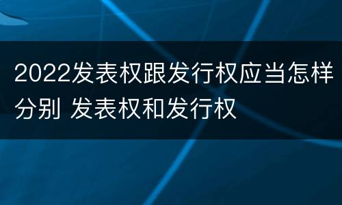 2022发表权跟发行权应当怎样分别 发表权和发行权
