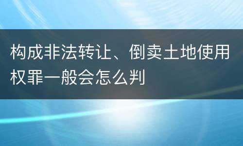构成非法转让、倒卖土地使用权罪一般会怎么判