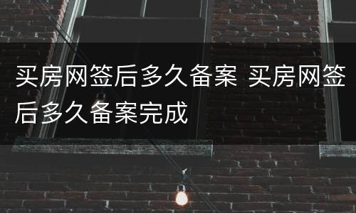 买房网签后多久备案 买房网签后多久备案完成