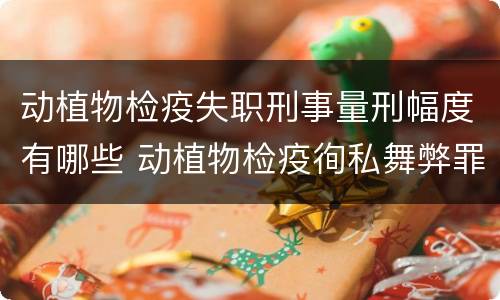 动植物检疫失职刑事量刑幅度有哪些 动植物检疫徇私舞弊罪量刑