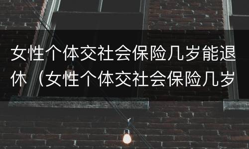 女性个体交社会保险几岁能退休（女性个体交社会保险几岁能退休啊）