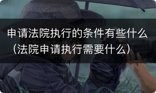申请法院执行的条件有些什么（法院申请执行需要什么）