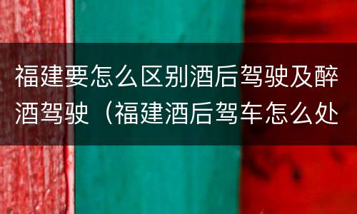 福建要怎么区别酒后驾驶及醉酒驾驶（福建酒后驾车怎么处罚规定）