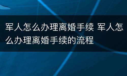 军人怎么办理离婚手续 军人怎么办理离婚手续的流程