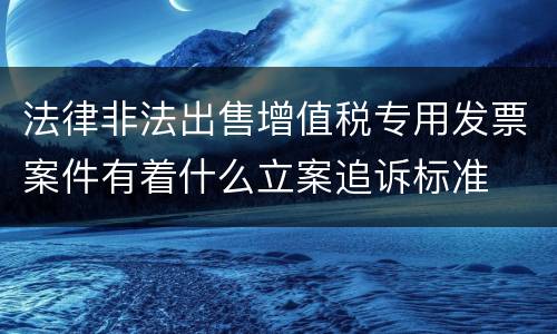 法律非法出售增值税专用发票案件有着什么立案追诉标准