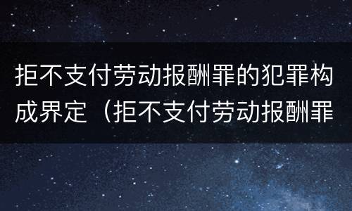 拒不支付劳动报酬罪的犯罪构成界定（拒不支付劳动报酬罪的犯罪构成界定标准）
