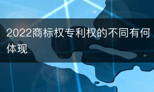 2022商标权专利权的不同有何体现