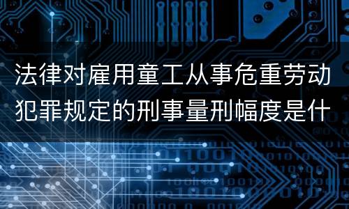法律对雇用童工从事危重劳动犯罪规定的刑事量刑幅度是什么