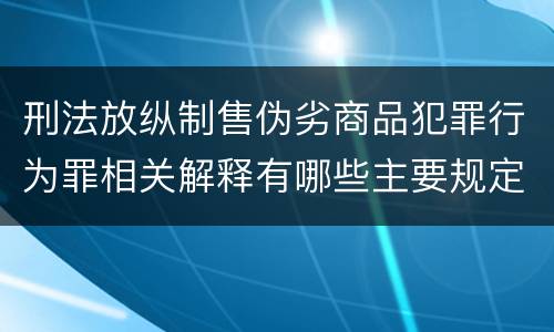 刑法放纵制售伪劣商品犯罪行为罪相关解释有哪些主要规定