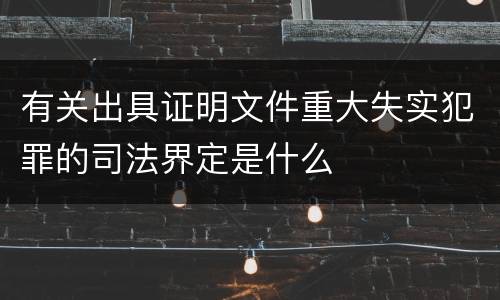 有关出具证明文件重大失实犯罪的司法界定是什么