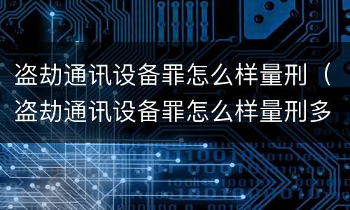 盗劫通讯设备罪怎么样量刑（盗劫通讯设备罪怎么样量刑多少）