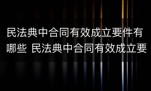 民法典中合同有效成立要件有哪些 民法典中合同有效成立要件有哪些内容