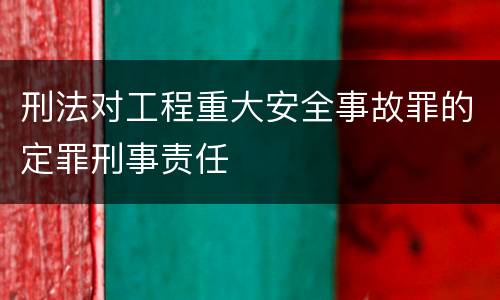刑法对工程重大安全事故罪的定罪刑事责任