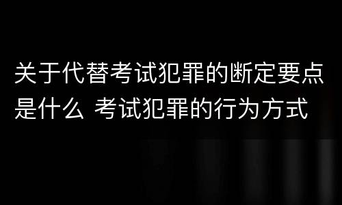 关于代替考试犯罪的断定要点是什么 考试犯罪的行为方式