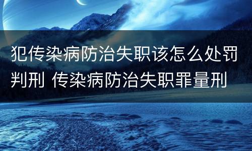 犯传染病防治失职该怎么处罚判刑 传染病防治失职罪量刑