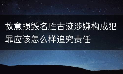 故意损毁名胜古迹涉嫌构成犯罪应该怎么样追究责任