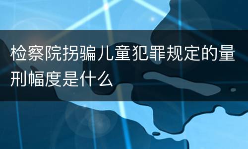 检察院拐骗儿童犯罪规定的量刑幅度是什么