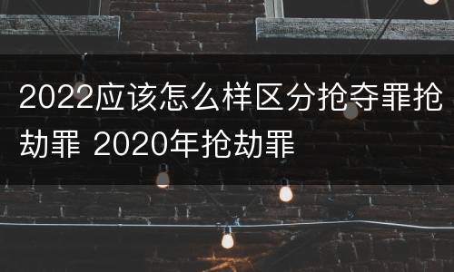2022应该怎么样区分抢夺罪抢劫罪 2020年抢劫罪