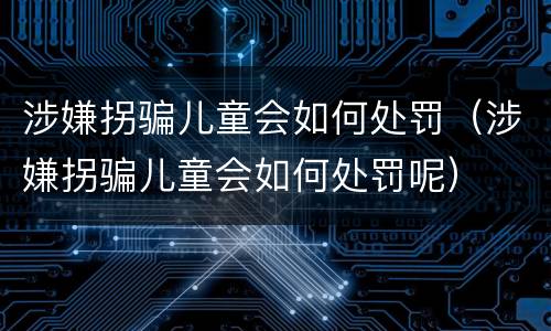 涉嫌拐骗儿童会如何处罚（涉嫌拐骗儿童会如何处罚呢）