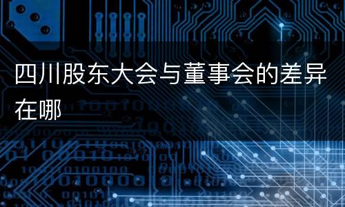 四川股东大会与董事会的差异在哪
