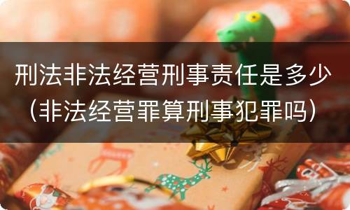 刑法非法经营刑事责任是多少（非法经营罪算刑事犯罪吗）