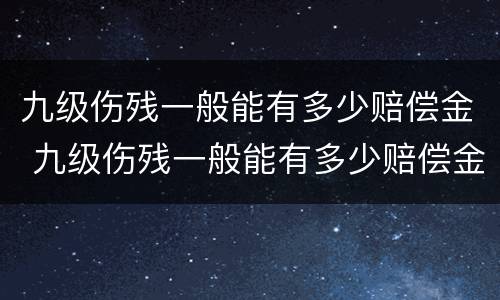 九级伤残一般能有多少赔偿金 九级伤残一般能有多少赔偿金呢