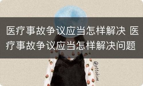 医疗事故争议应当怎样解决 医疗事故争议应当怎样解决问题