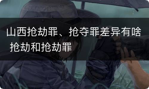 山西抢劫罪、抢夺罪差异有啥 抢劫和抢劫罪
