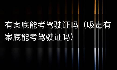有案底能考驾驶证吗（吸毒有案底能考驾驶证吗）