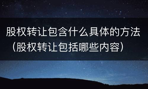 股权转让包含什么具体的方法（股权转让包括哪些内容）
