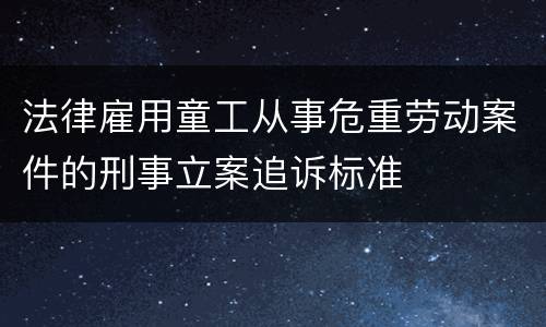 法律雇用童工从事危重劳动案件的刑事立案追诉标准
