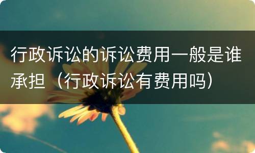 行政诉讼的诉讼费用一般是谁承担（行政诉讼有费用吗）