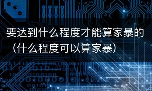 要达到什么程度才能算家暴的（什么程度可以算家暴）