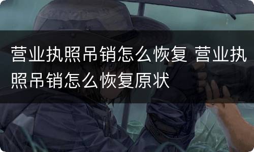 营业执照吊销怎么恢复 营业执照吊销怎么恢复原状