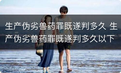 生产伪劣兽药罪既遂判多久 生产伪劣兽药罪既遂判多久以下