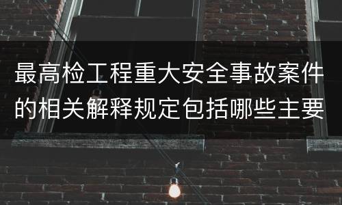 最高检工程重大安全事故案件的相关解释规定包括哪些主要内容