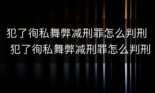 犯了徇私舞弊减刑罪怎么判刑 犯了徇私舞弊减刑罪怎么判刑的