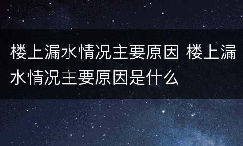 楼上漏水情况主要原因 楼上漏水情况主要原因是什么