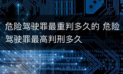 危险驾驶罪最重判多久的 危险驾驶罪最高判刑多久