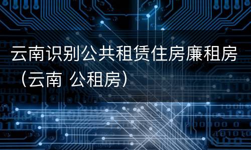 云南识别公共租赁住房廉租房（云南 公租房）
