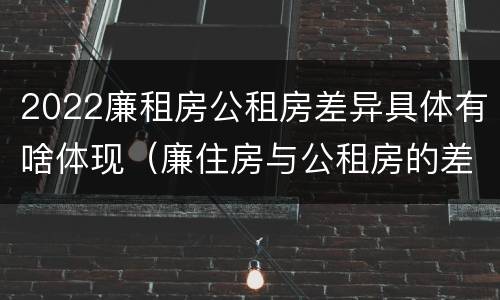 2022廉租房公租房差异具体有啥体现（廉住房与公租房的差别）