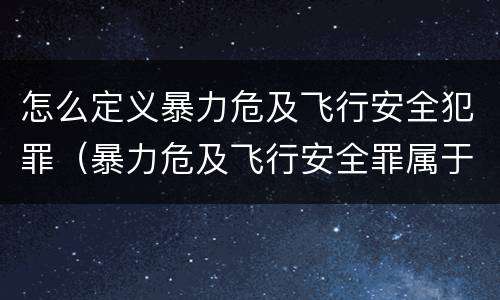 怎么定义暴力危及飞行安全犯罪（暴力危及飞行安全罪属于什么犯）