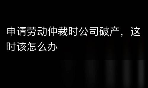 申请劳动仲裁时公司破产，这时该怎么办