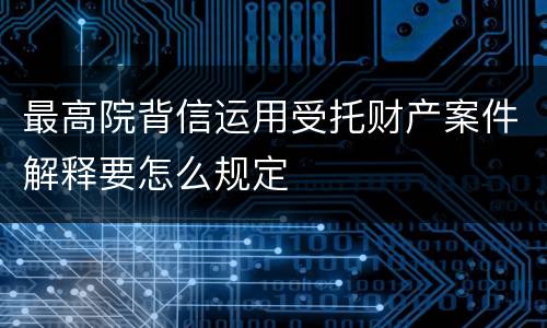 最高院背信运用受托财产案件解释要怎么规定