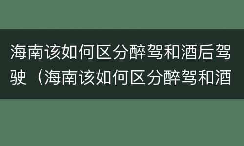 海南该如何区分醉驾和酒后驾驶（海南该如何区分醉驾和酒后驾驶呢）