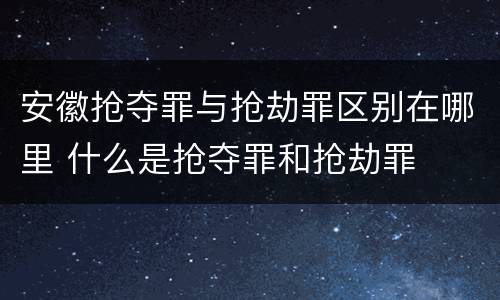 安徽抢夺罪与抢劫罪区别在哪里 什么是抢夺罪和抢劫罪